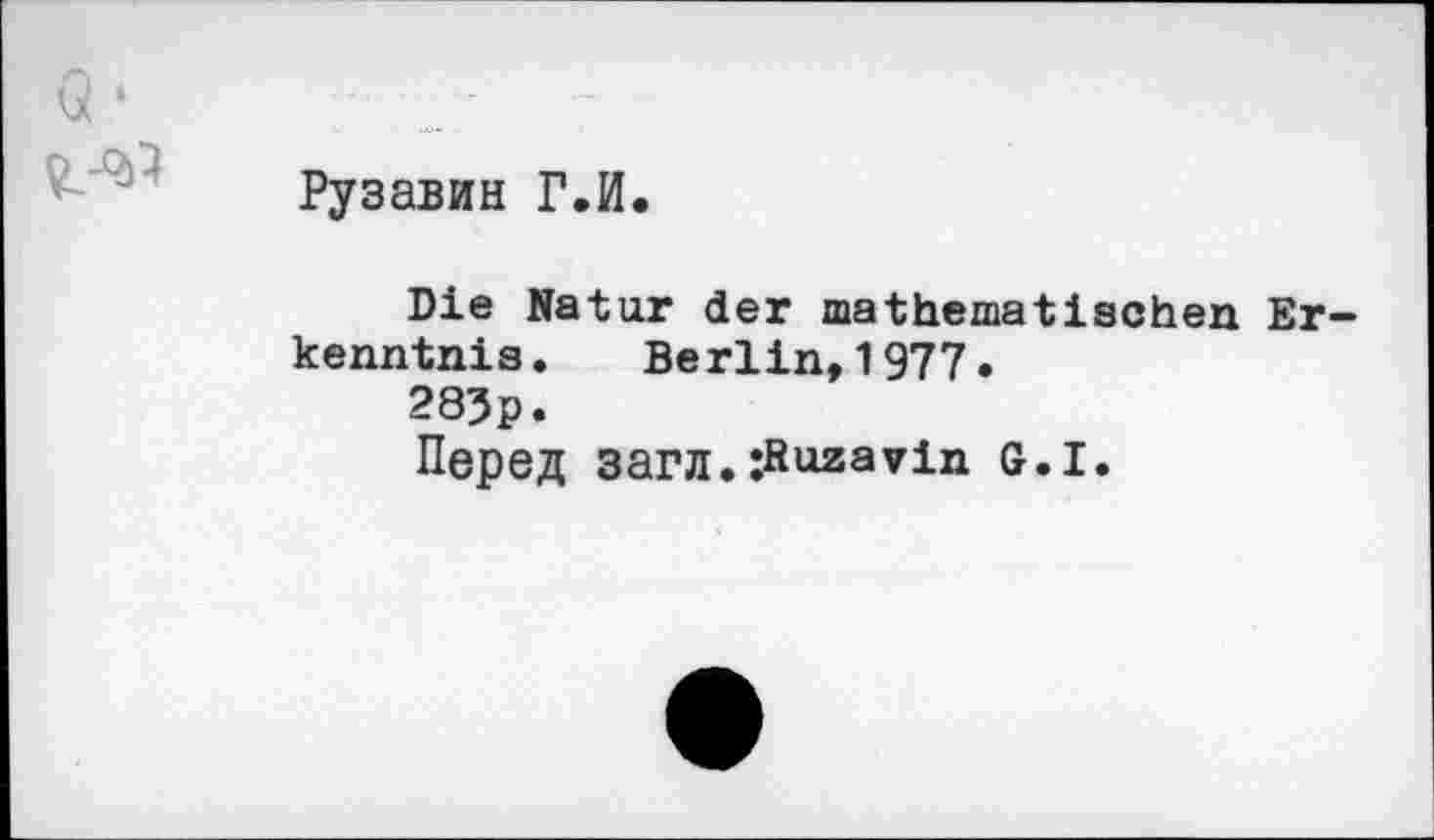 ﻿Рузавин Г.И.
Die Natur der mathematischen Erkenntnis. Berlin,1977.
283p.
Перед 3ai4i.;fiuzavin g.i.